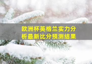 欧洲杯英格兰实力分析最新比分预测结果