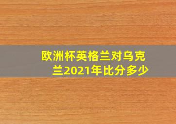 欧洲杯英格兰对乌克兰2021年比分多少