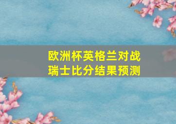 欧洲杯英格兰对战瑞士比分结果预测