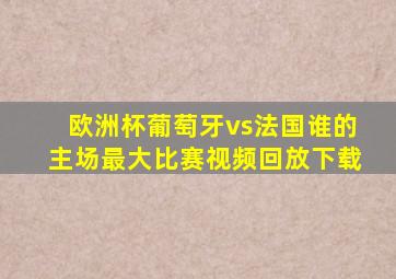 欧洲杯葡萄牙vs法国谁的主场最大比赛视频回放下载