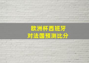 欧洲杯西班牙对法国预测比分