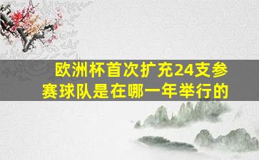 欧洲杯首次扩充24支参赛球队是在哪一年举行的