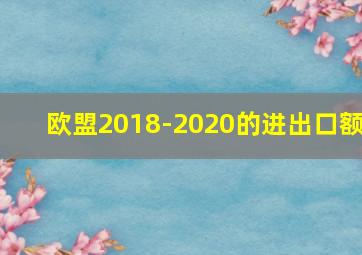 欧盟2018-2020的进出口额