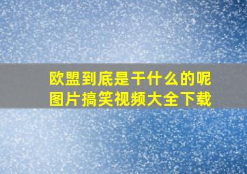 欧盟到底是干什么的呢图片搞笑视频大全下载