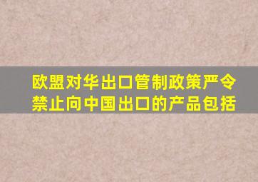 欧盟对华出口管制政策严令禁止向中国出口的产品包括