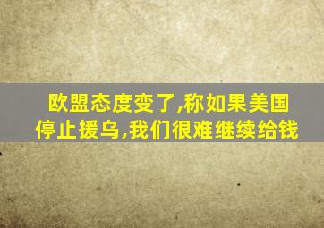 欧盟态度变了,称如果美国停止援乌,我们很难继续给钱