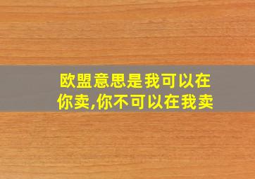 欧盟意思是我可以在你卖,你不可以在我卖