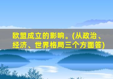 欧盟成立的影响。(从政治、经济、世界格局三个方面答)