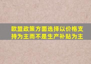 欧盟政策方面选择以价格支持为主而不是生产补贴为主