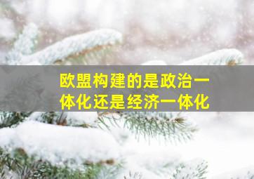 欧盟构建的是政治一体化还是经济一体化