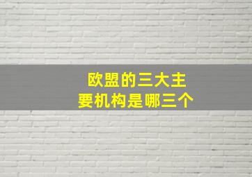 欧盟的三大主要机构是哪三个