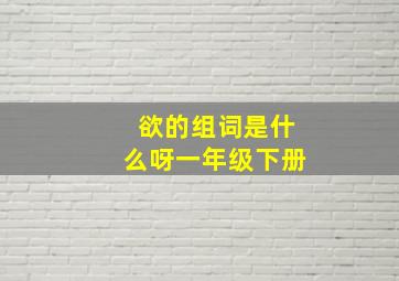 欲的组词是什么呀一年级下册