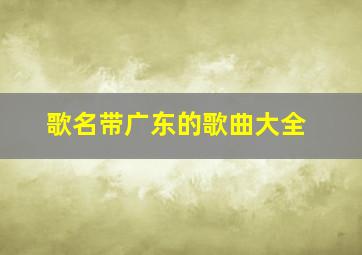 歌名带广东的歌曲大全