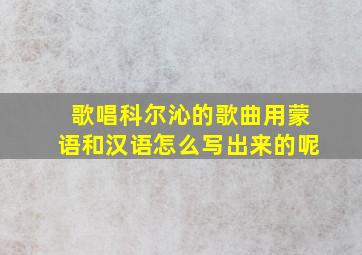 歌唱科尔沁的歌曲用蒙语和汉语怎么写出来的呢