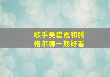 歌手吴碧霞和腾格尔哪一期好看