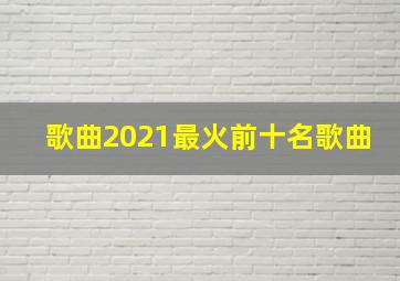 歌曲2021最火前十名歌曲