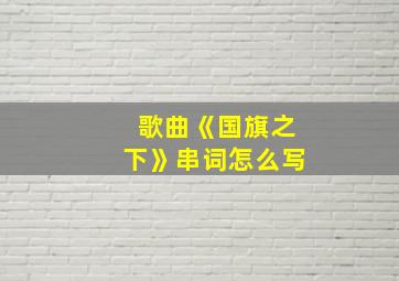 歌曲《国旗之下》串词怎么写