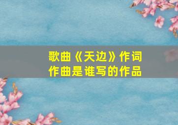 歌曲《天边》作词作曲是谁写的作品