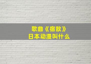 歌曲《宿敌》日本动漫叫什么