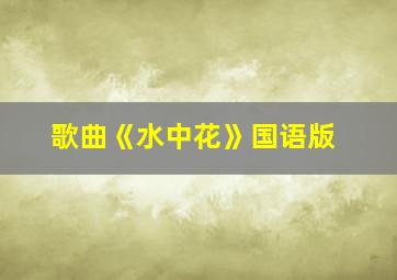 歌曲《水中花》国语版