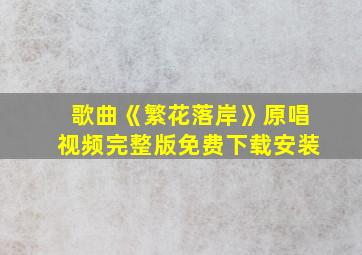 歌曲《繁花落岸》原唱视频完整版免费下载安装