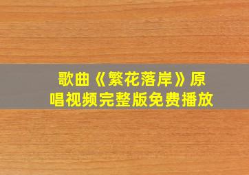 歌曲《繁花落岸》原唱视频完整版免费播放