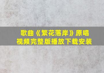 歌曲《繁花落岸》原唱视频完整版播放下载安装