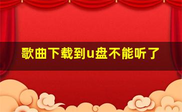 歌曲下载到u盘不能听了