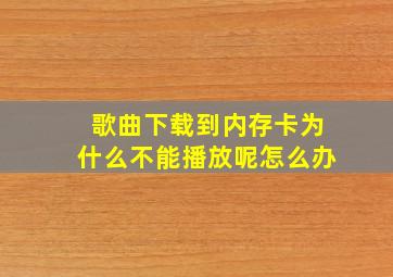 歌曲下载到内存卡为什么不能播放呢怎么办