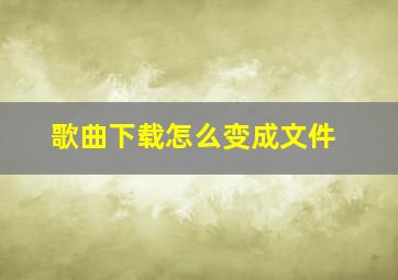 歌曲下载怎么变成文件