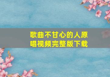 歌曲不甘心的人原唱视频完整版下载