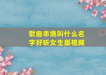 歌曲串烧叫什么名字好听女生版视频