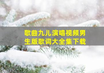 歌曲九儿演唱视频男生版歌词大全集下载