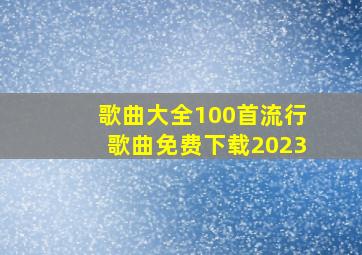 歌曲大全100首流行歌曲免费下载2023