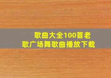 歌曲大全100首老歌广场舞歌曲播放下载