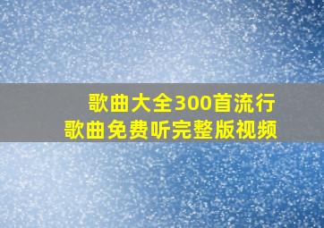 歌曲大全300首流行歌曲免费听完整版视频