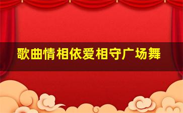 歌曲情相依爱相守广场舞