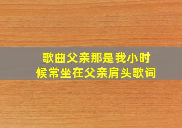 歌曲父亲那是我小时候常坐在父亲肩头歌词