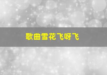 歌曲雪花飞呀飞