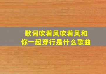 歌词吹着风吹着风和你一起穿行是什么歌曲