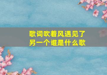 歌词吹着风遇见了另一个谁是什么歌