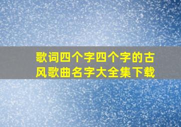 歌词四个字四个字的古风歌曲名字大全集下载