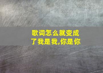 歌词怎么就变成了我是我,你是你