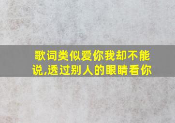 歌词类似爱你我却不能说,透过别人的眼睛看你