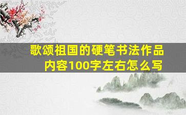 歌颂祖国的硬笔书法作品内容100字左右怎么写