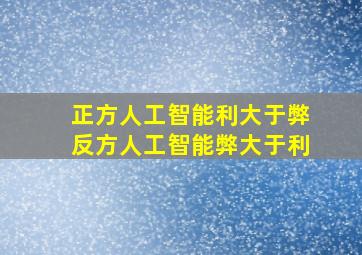 正方人工智能利大于弊反方人工智能弊大于利