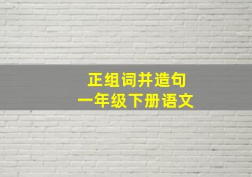 正组词并造句一年级下册语文