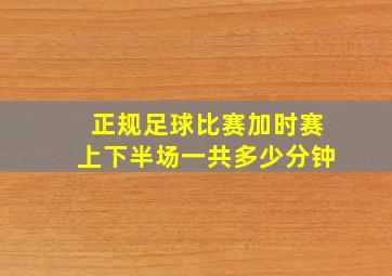 正规足球比赛加时赛上下半场一共多少分钟