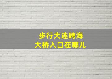 步行大连跨海大桥入口在哪儿