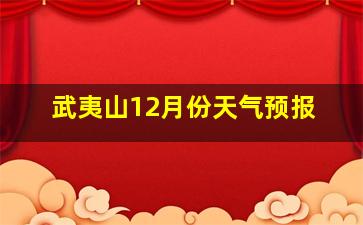 武夷山12月份天气预报